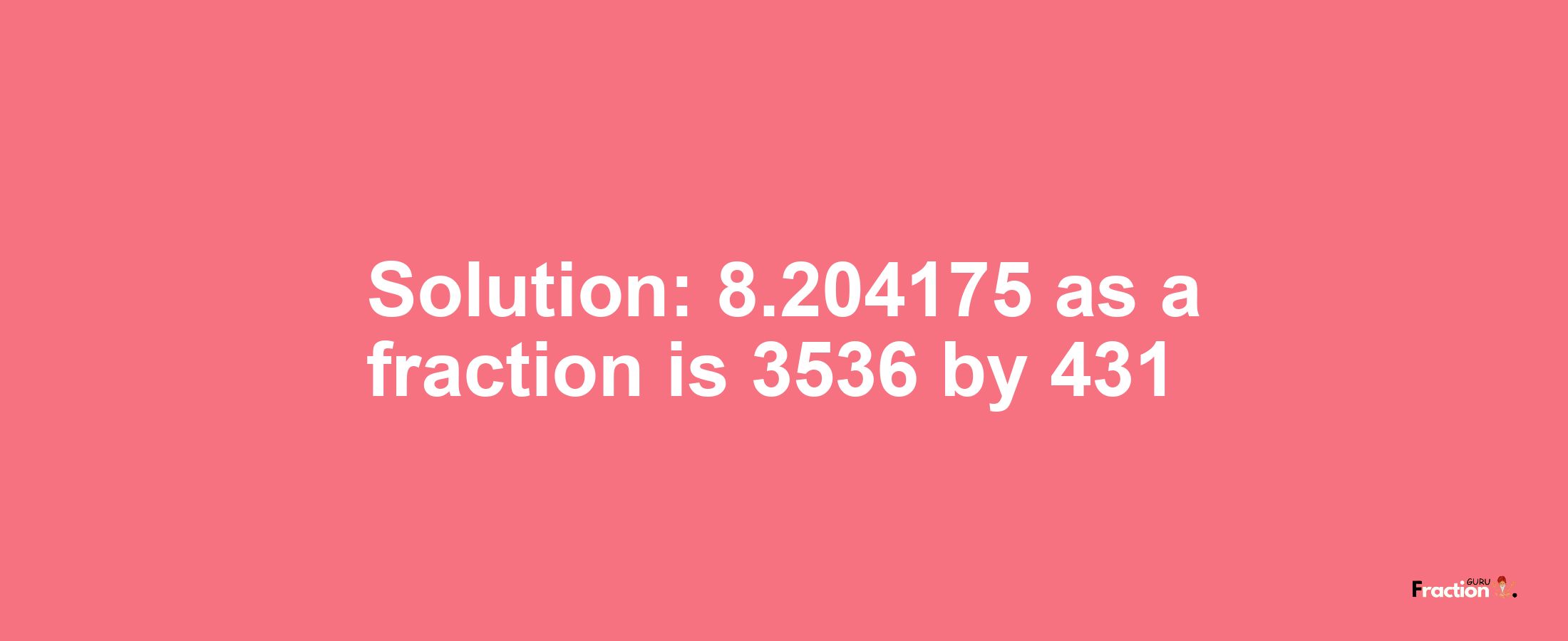 Solution:8.204175 as a fraction is 3536/431